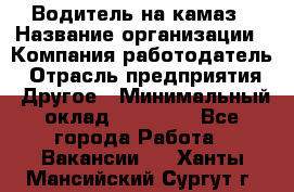 Водитель на камаз › Название организации ­ Компания-работодатель › Отрасль предприятия ­ Другое › Минимальный оклад ­ 35 000 - Все города Работа » Вакансии   . Ханты-Мансийский,Сургут г.